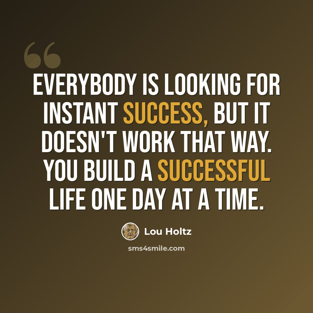 “Everybody is looking for instant success, but it doesn't work that way. You build a successful life one day at a time.” quote by Lou Holtz
