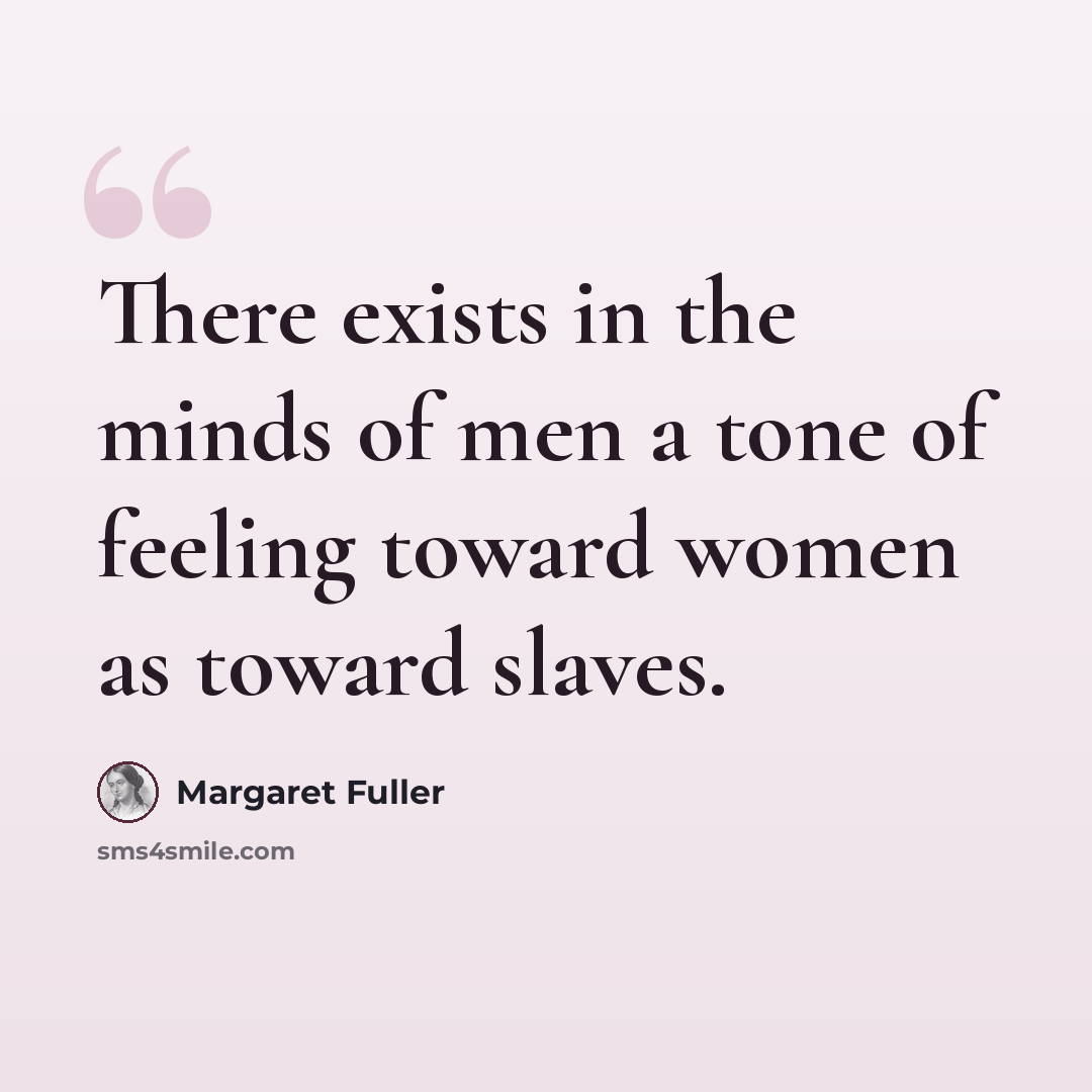 “There exists in the minds of men a tone of feeling toward women as toward slaves.” quote by Margaret Fuller