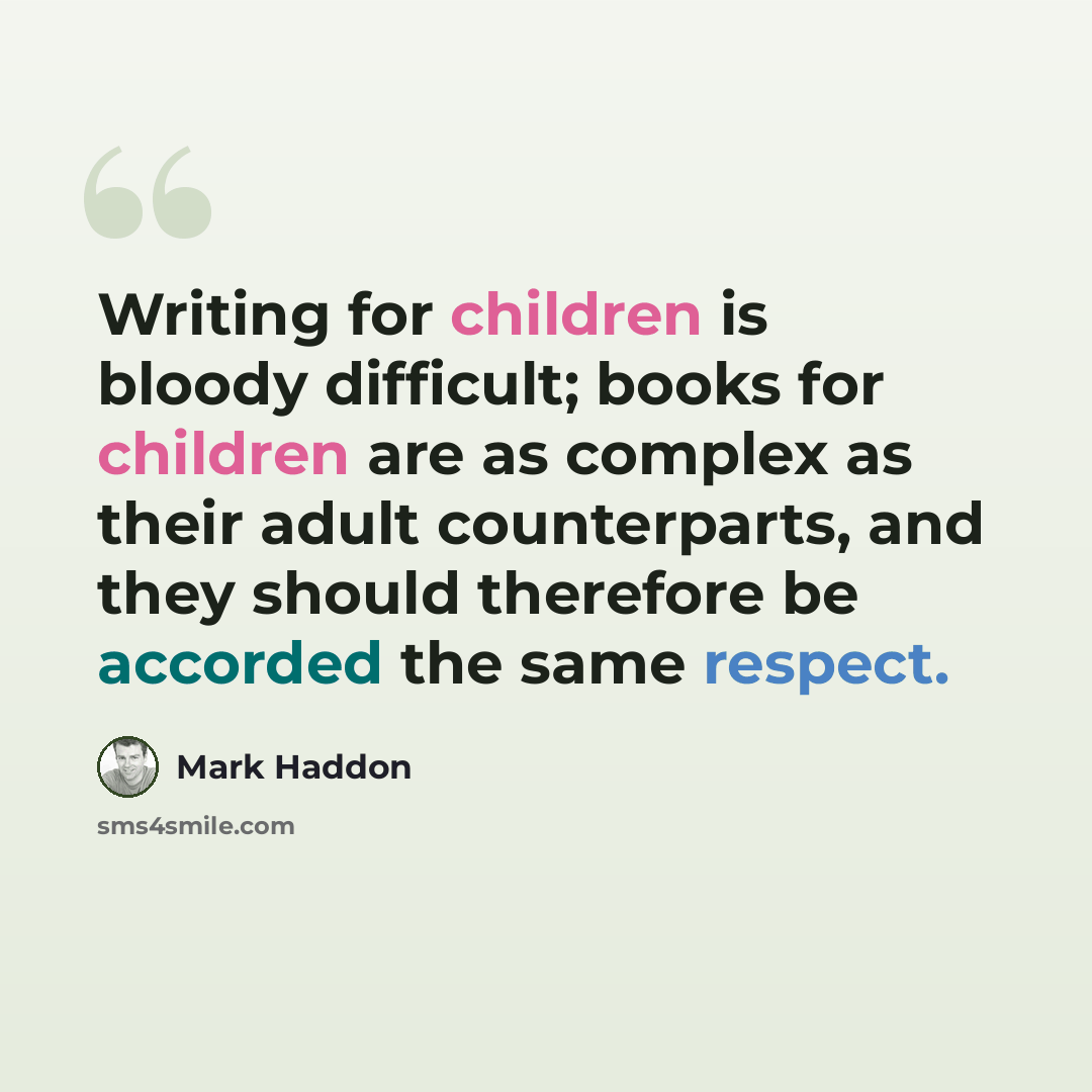 “Writing for children is bloody difficult; books for children are as complex as their adult counterparts, and they should therefore be accorded the same respect.” quote by Mark Haddon