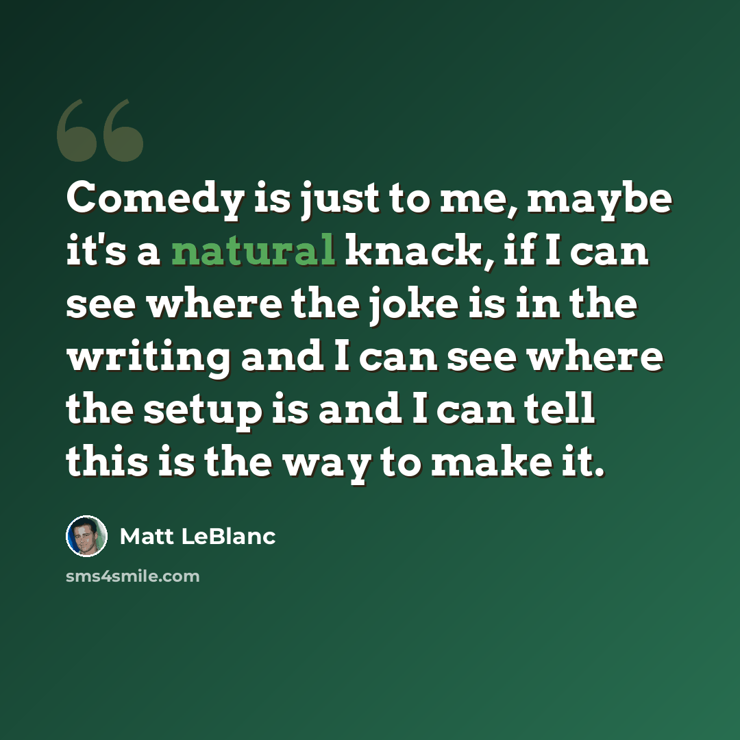 “Comedy is just to me, maybe it's a natural knack, if I can see where the joke is in the writing and I can see where the setup is and I can tell this is the way to make it.” quote by Matt LeBlanc