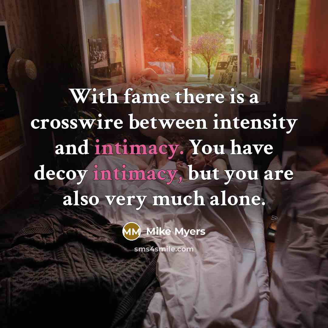 “With fame there is a crosswire between intensity and intimacy. You have decoy intimacy, but you are also very much alone.” quote by Mike Myers