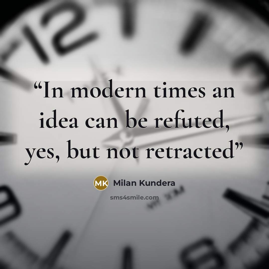 “In modern times an idea can be refuted, yes, but not retracted” quote by Milan Kundera