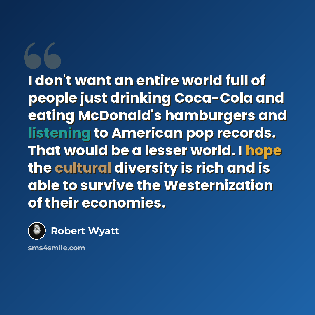 “I don't want an entire world full of people just drinking Coca-Cola and eating McDonald's hamburgers and listening to American pop records. That would be a lesser world. I hope the cultural diversity is rich and is able to survive the Westernization of their economies.” quote by Robert Wyatt