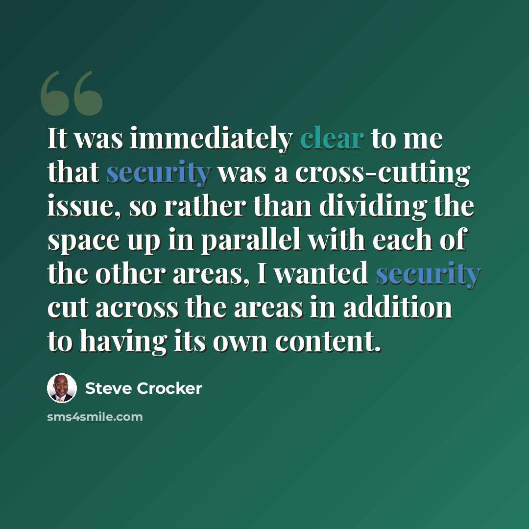 “It was immediately clear to me that security was a cross-cutting issue, so rather than dividing the space up in parallel with each of the other areas, I wanted security cut across the areas in addition to having its own content.” quote by Steve Crocker