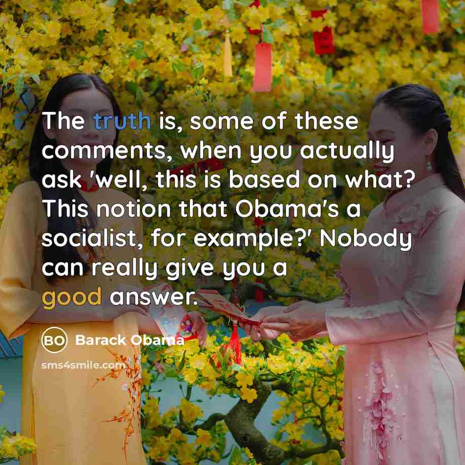 “The truth is, some of these comments, when you actually ask 'well, this is based on what? This notion that Obama's a socialist, for example?' Nobody can really give you a good answer.” quote by Barack Obama