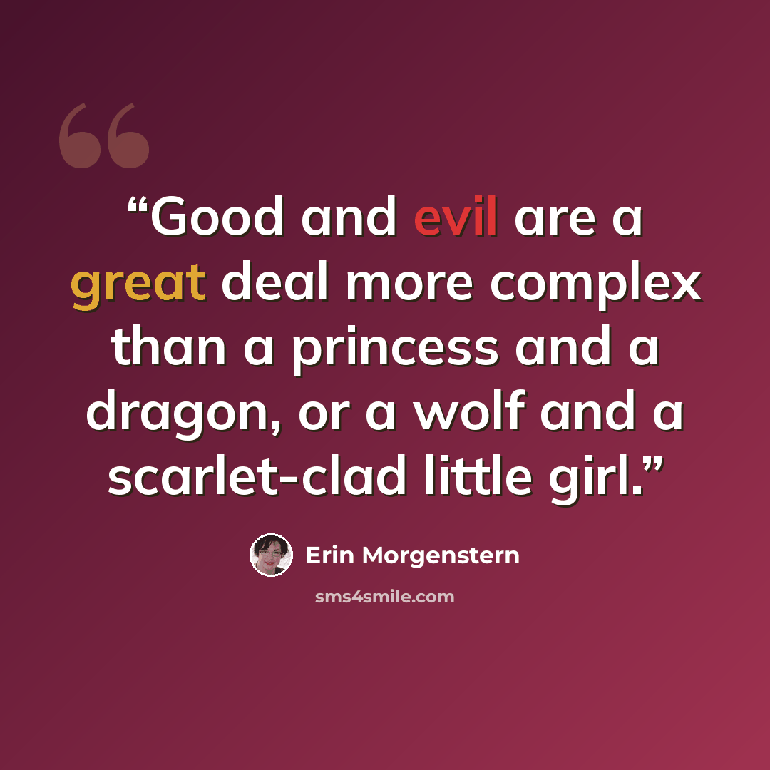 “Good and evil are a great deal more complex than a princess and a dragon, or a wolf and a scarlet-clad little girl.” quote by Erin Morgenstern