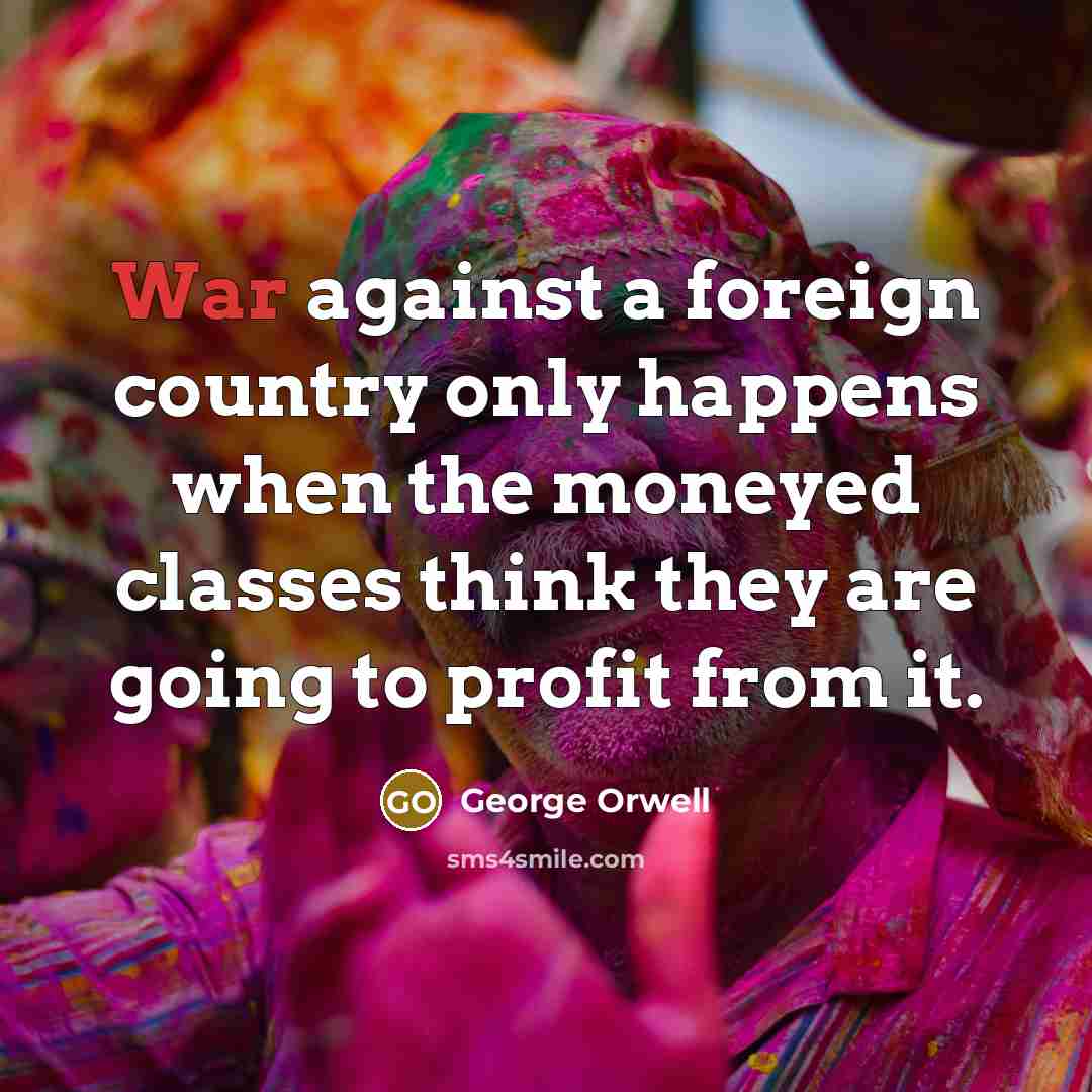 “War against a foreign country only happens when the moneyed classes think they are going to profit from it.” quote by George Orwell