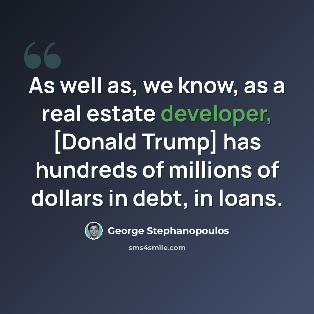 “As well as, we know, as a real estate developer, [Donald Trump] has hundreds of millions of dollars in debt, in loans.” quote by George Stephanopoulos
