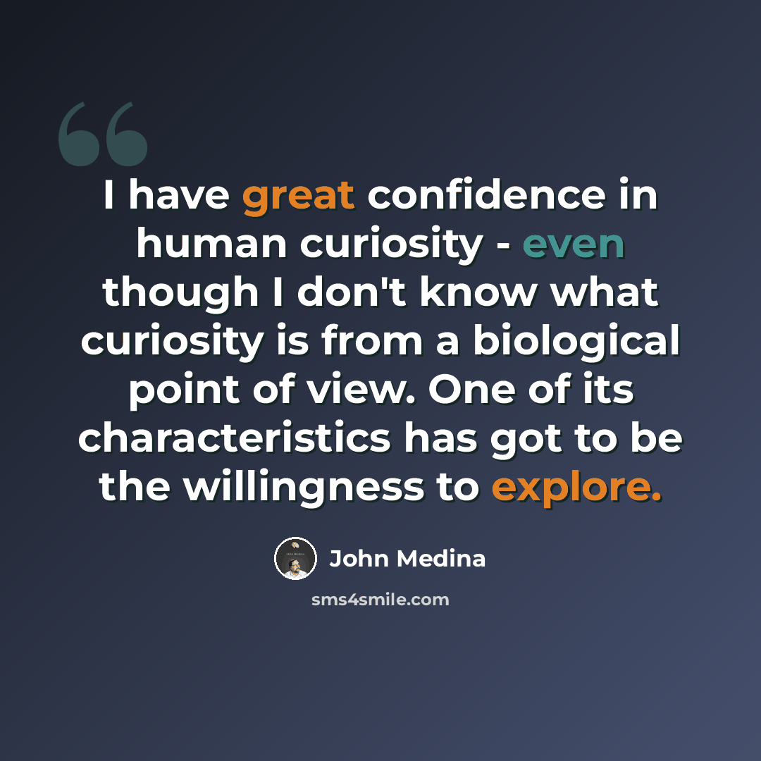 “I have great confidence in human curiosity - even though I don't know what curiosity is from a biological point of view. One of its characteristics has got to be the willingness to explore.” quote by John Medina