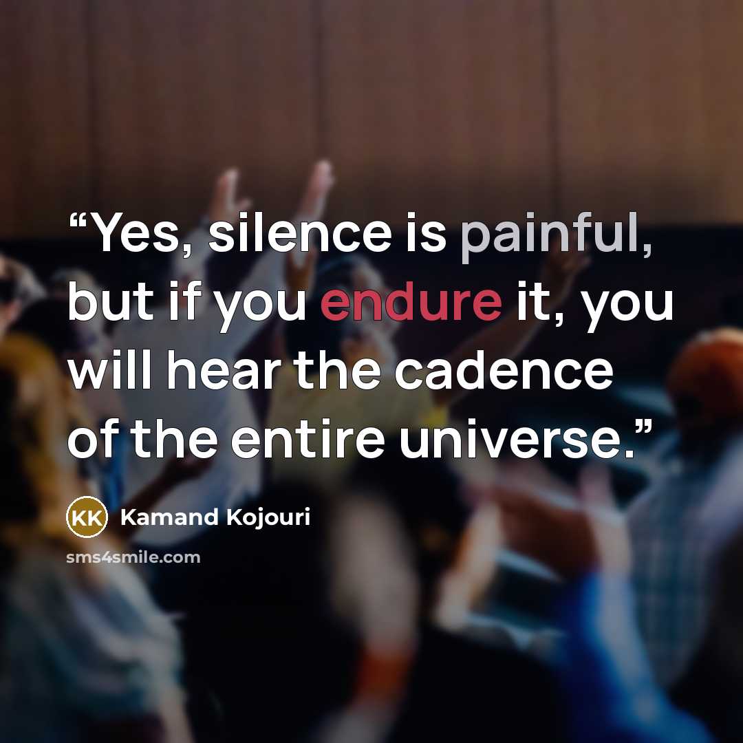 “Yes, silence is painful, but if you endure it, you will hear the cadence of the entire universe.” quote by Kamand Kojouri