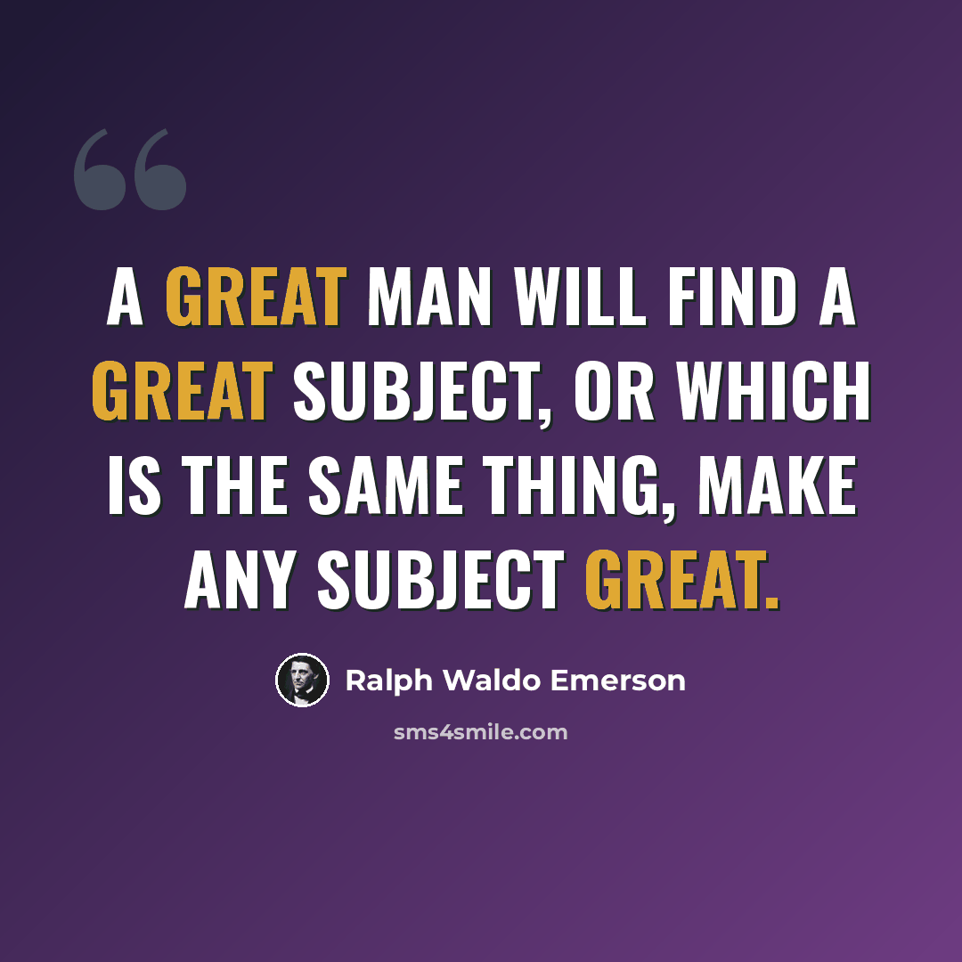 “A great man will find a great subject, or which is the same thing, make any subject great.” quote by Ralph Waldo Emerson