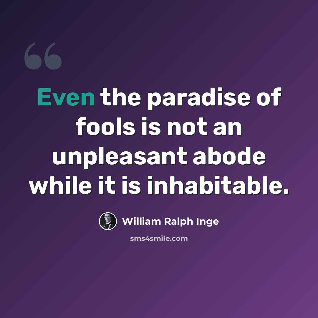 “Even the paradise of fools is not an unpleasant abode while it is inhabitable.” quote by William Ralph Inge