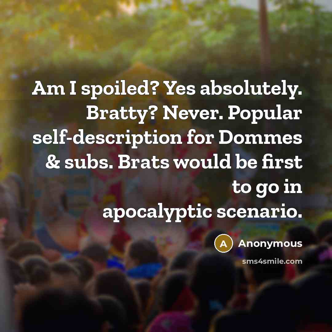 “Am I spoiled? Yes absolutely. Bratty? Never. Popular self-description for Dommes & subs. Brats would be first to go in apocalyptic scenario.” quote by Anonymous