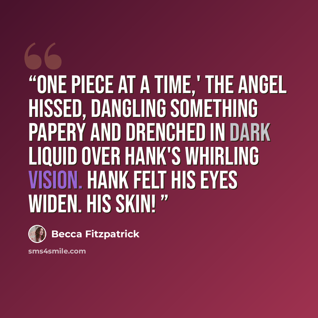 “One piece at a time,' the angel hissed, dangling something papery and drenched in dark liquid over Hank's whirling vision. Hank felt his eyes widen. His skin!” quote by Becca Fitzpatrick