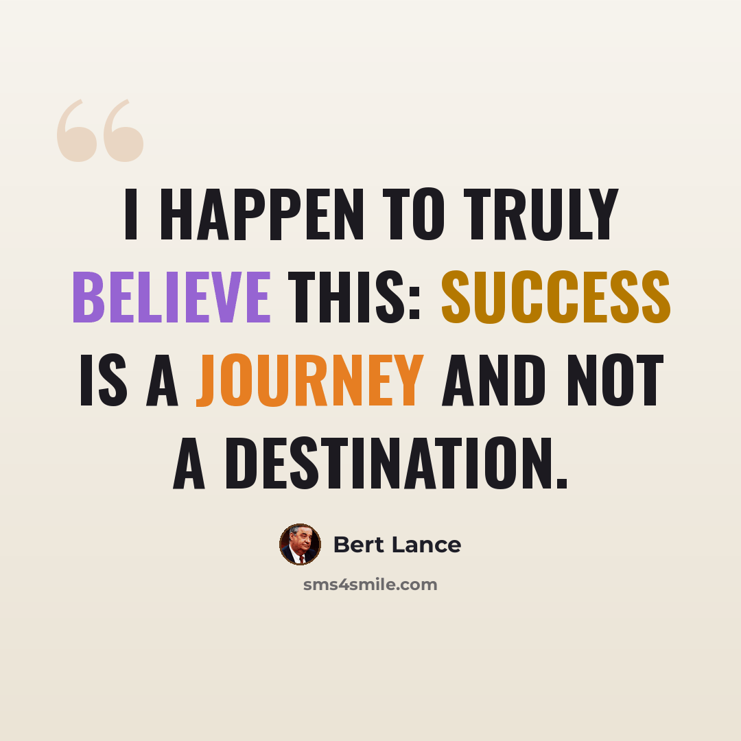 “I happen to truly believe this: Success is a journey and not a destination.” quote by Bert Lance