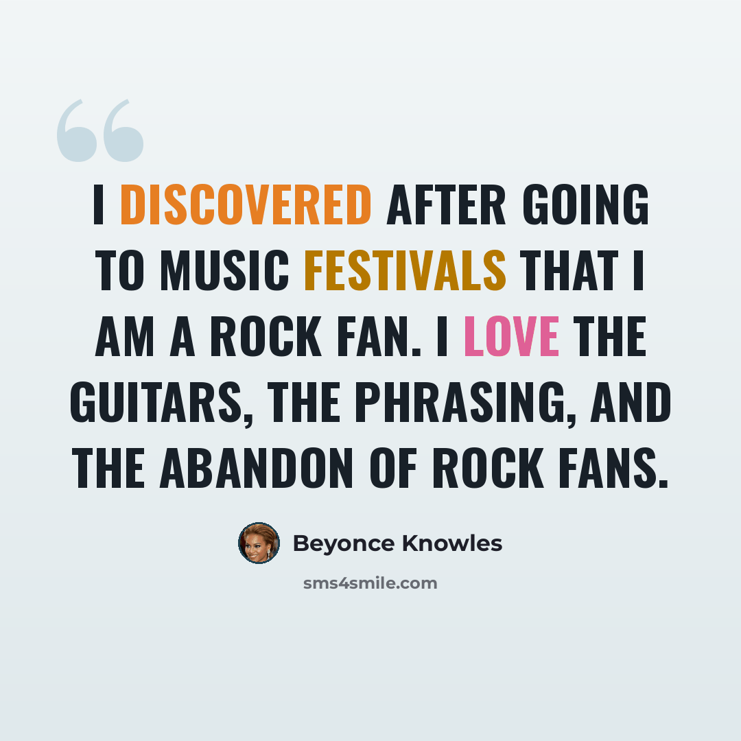 “I discovered after going to music festivals that I am a rock fan. I love the guitars, the phrasing, and the abandon of rock fans.” quote by Beyonce Knowles