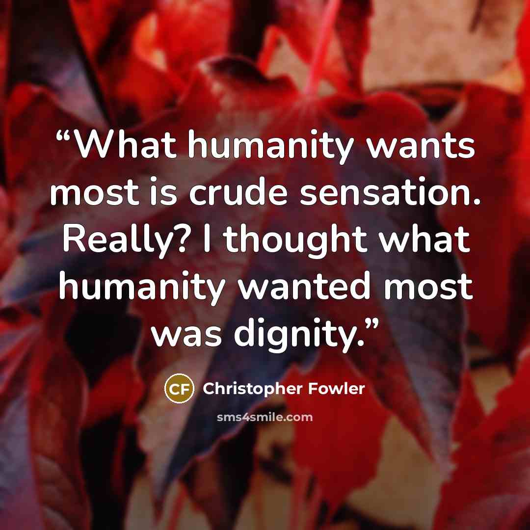 “What humanity wants most is crude sensation. Really? I thought what humanity wanted most was dignity.” quote by Christopher Fowler