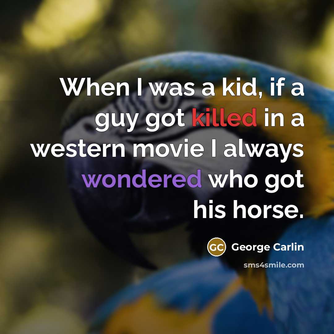 “When I was a kid, if a guy got killed in a western movie I always wondered who got his horse.” quote by George Carlin