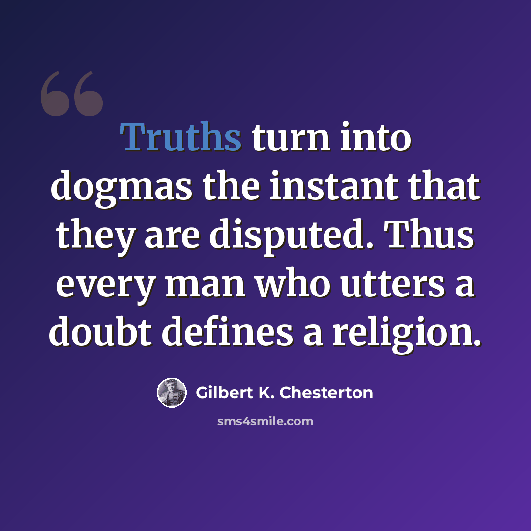 “Truths turn into dogmas the instant that they are disputed. Thus every man who utters a doubt defines a religion.” quote by Gilbert K. Chesterton