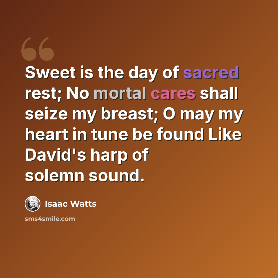 “Sweet is the day of sacred rest; No mortal cares shall seize my breast; O may my heart in tune be found Like David's harp of solemn sound.” quote by Isaac Watts