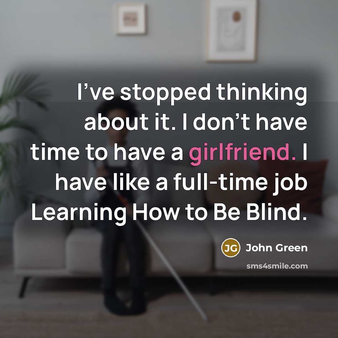 “I’ve stopped thinking about it. I don’t have time to have a girlfriend. I have like a full-time job Learning How to Be Blind.” quote by John Green