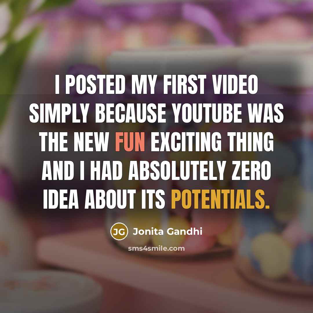 “I posted my first video simply because YouTube was the new fun exciting thing and I had absolutely zero idea about its potentials.” quote by Jonita Gandhi