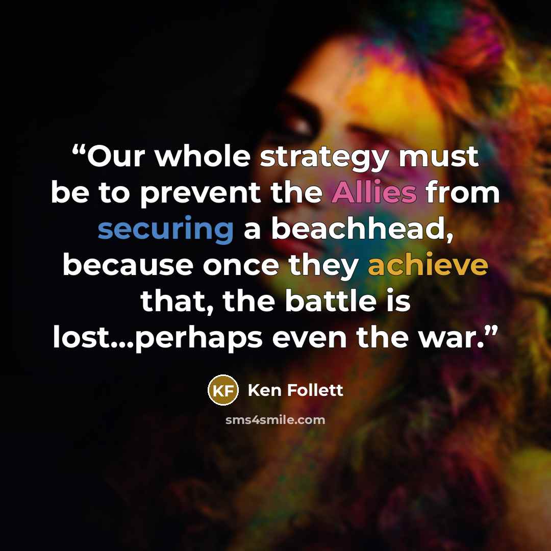 “Our whole strategy must be to prevent the Allies from securing a beachhead, because once they achieve that, the battle is lost…perhaps even the war.” quote by Ken Follett