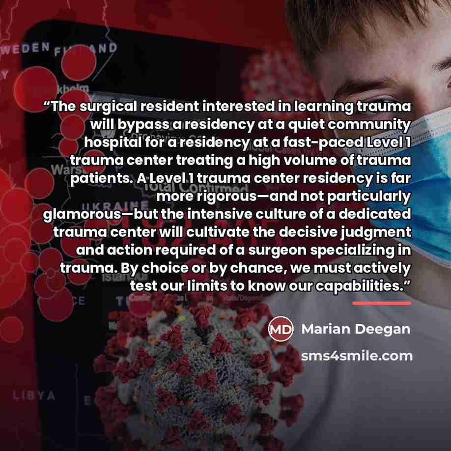 “The surgical resident interested in learning trauma will bypass a residency at a quiet community hospital for a residency at a fast-paced Level 1 trauma center treating a high volume of trauma patients. A Level 1 trauma center residency is far more rigorous—and not particularly glamorous—but the…” quote by Marian Deegan