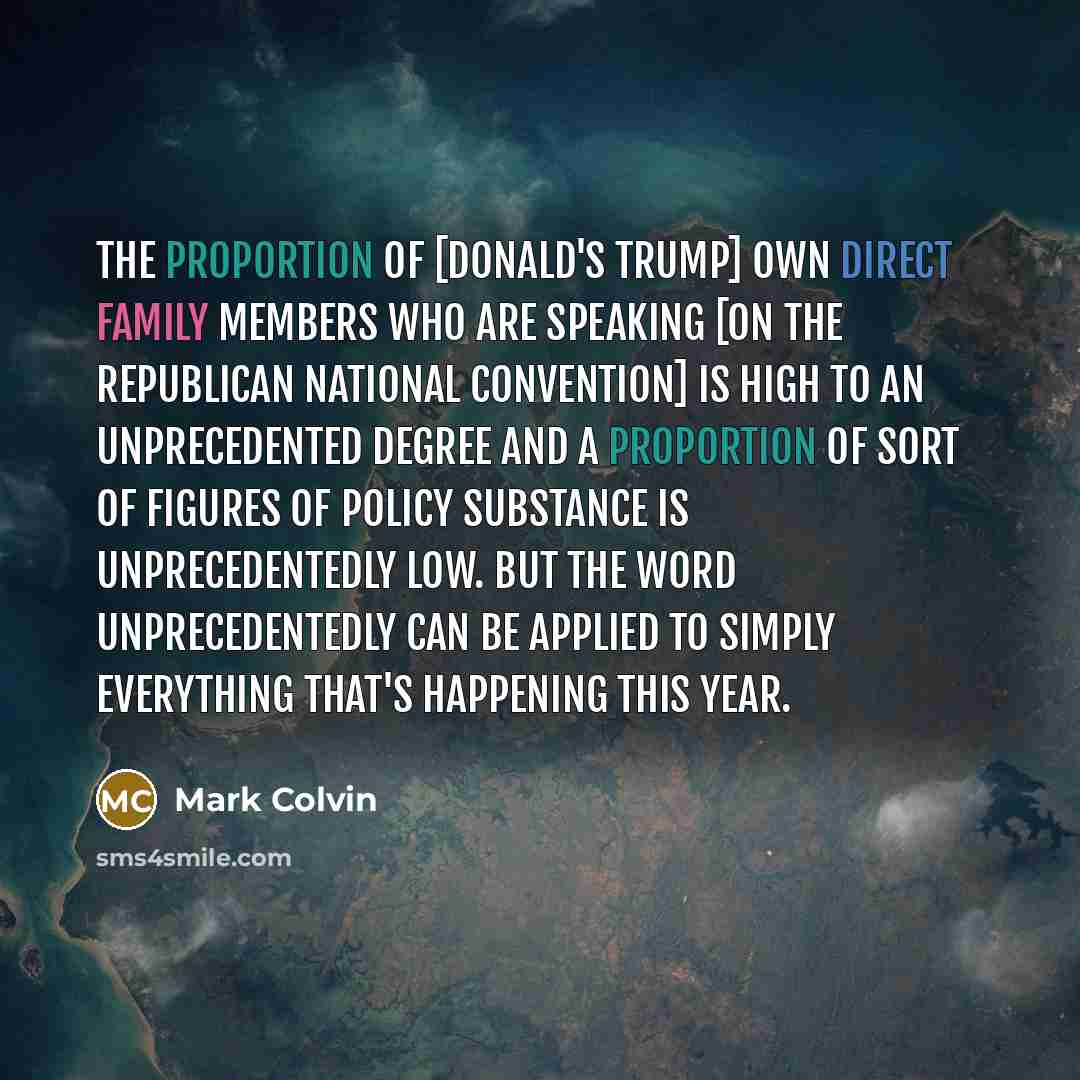 “The proportion of [Donald's Trump] own direct family members who are speaking [on the Republican National Convention] is high to an unprecedented degree and a proportion of sort of figures of policy substance is unprecedentedly low. But the word unprecedentedly can be applied to simply everything…” quote by Mark Colvin