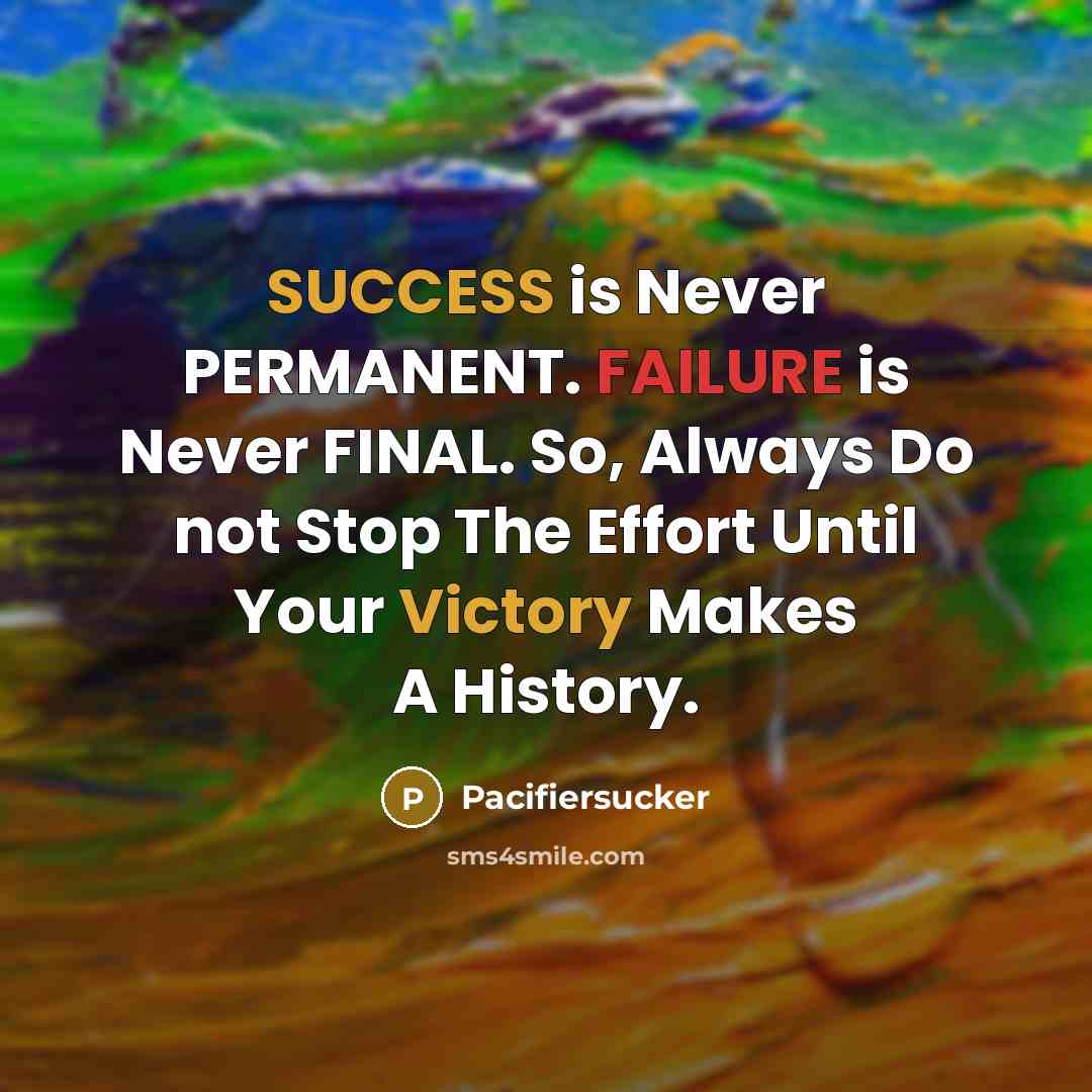 “SUCCESS is Never PERMANENT. FAILURE is Never FINAL. So, Always Do not Stop The Effort Until Your Victory Makes A History.” quote by Pacifiersucker