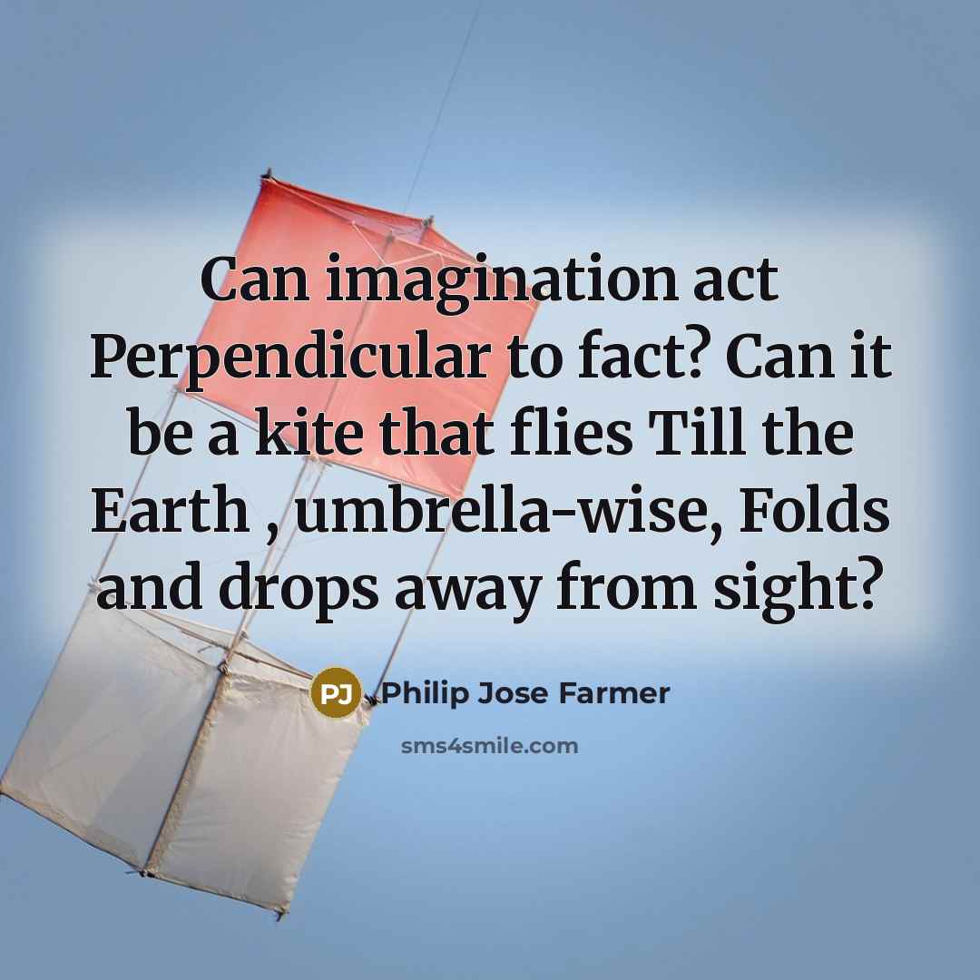“Can imagination act Perpendicular to fact? Can it be a kite that flies Till the Earth , umbrella-wise, Folds and drops away from sight?” quote by Philip Jose Farmer
