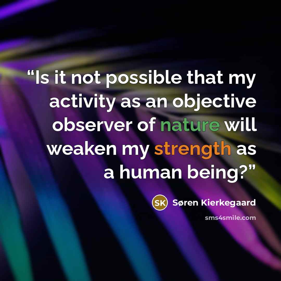 “Is it not possible that my activity as an objective observer of nature will weaken my strength as a human being?” quote by Søren Kierkegaard