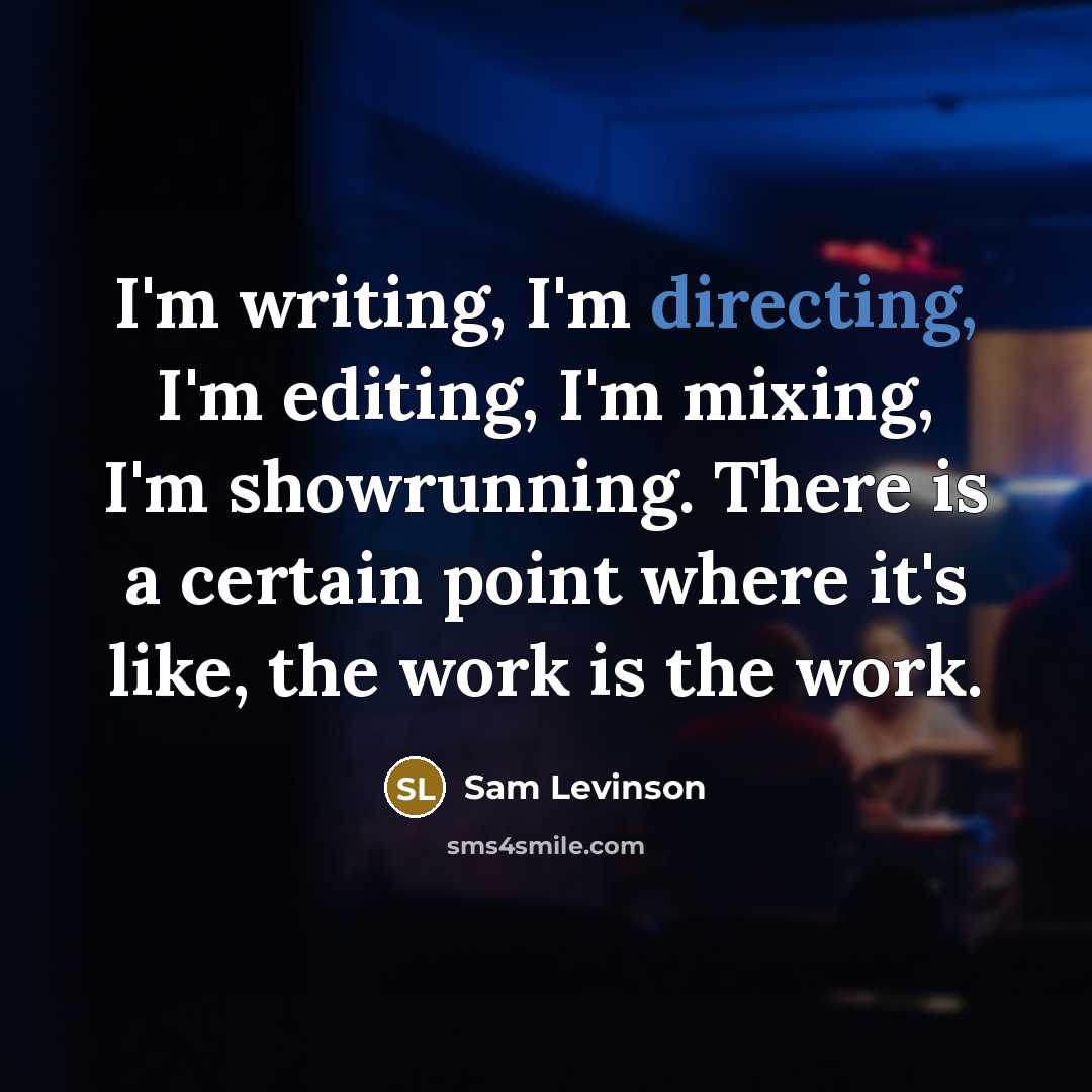“I'm writing, I'm directing, I'm editing, I'm mixing, I'm showrunning. There is a certain point where it's like, the work is the work.” quote by Sam Levinson