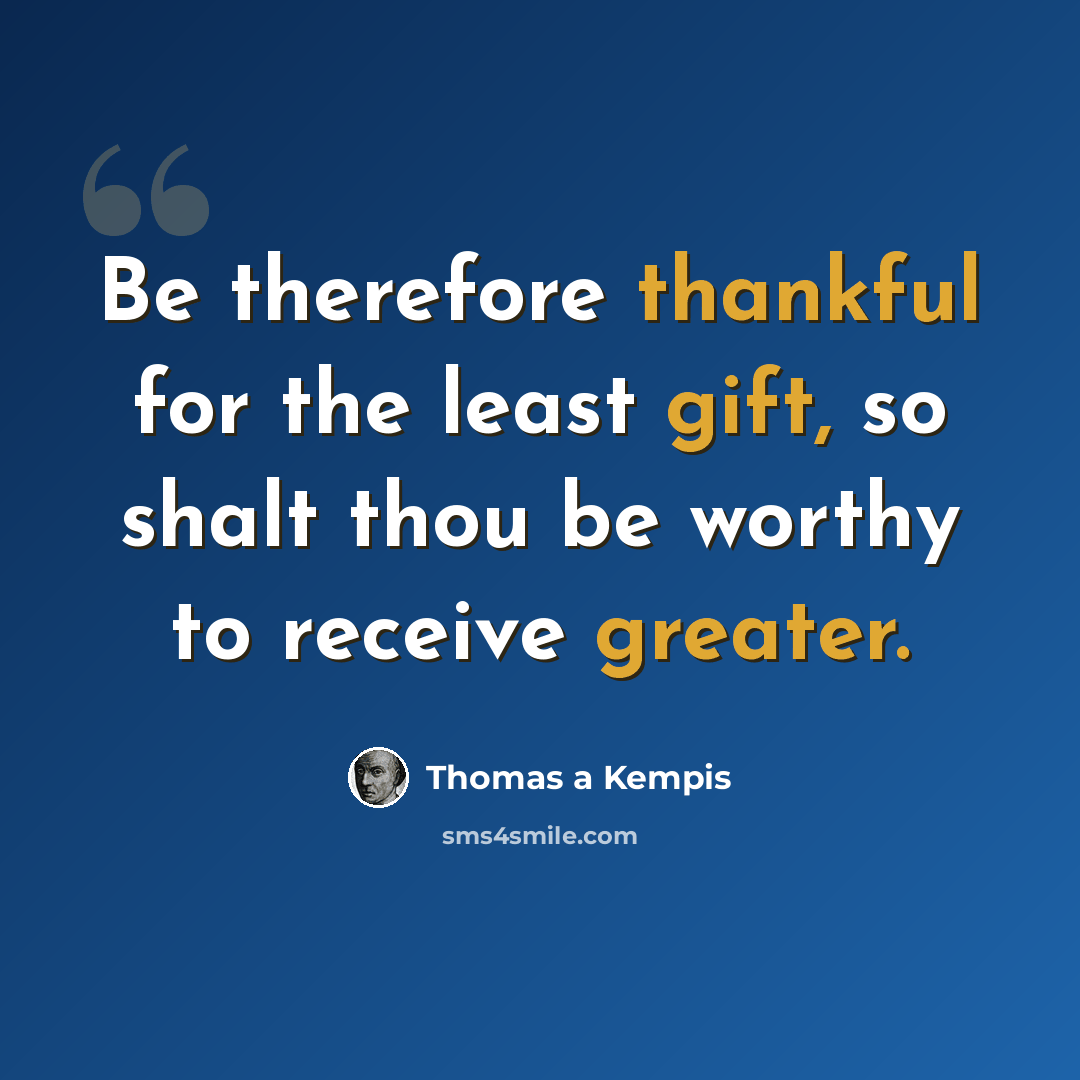 “Be therefore thankful for the least gift, so shalt thou be worthy to receive greater.” quote by Thomas a Kempis