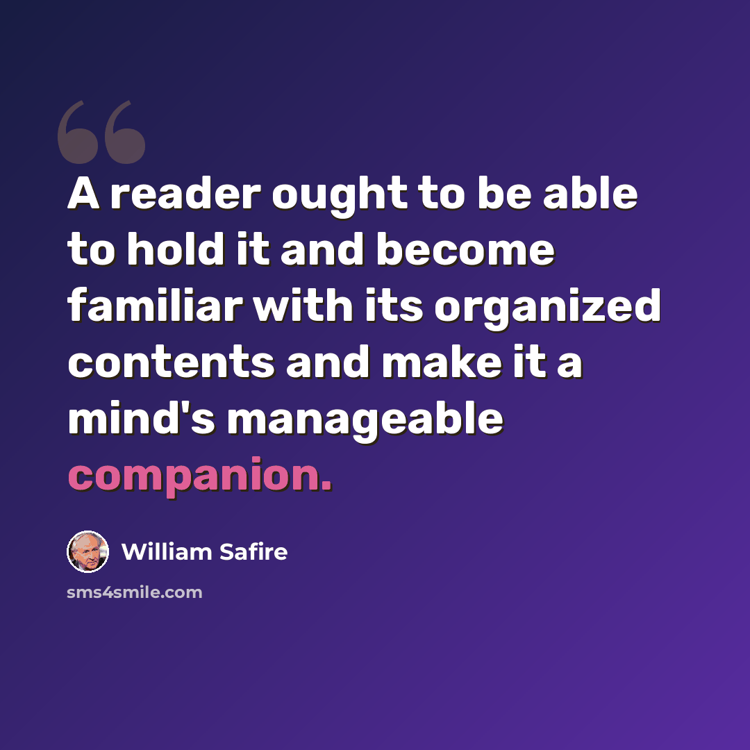 “A reader ought to be able to hold it and become familiar with its organized contents and make it a mind's manageable companion.” quote by William Safire
