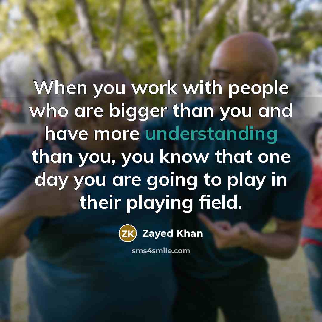 “When you work with people who are bigger than you and have more understanding than you, you know that one day you are going to play in their playing field.” quote by Zayed Khan
