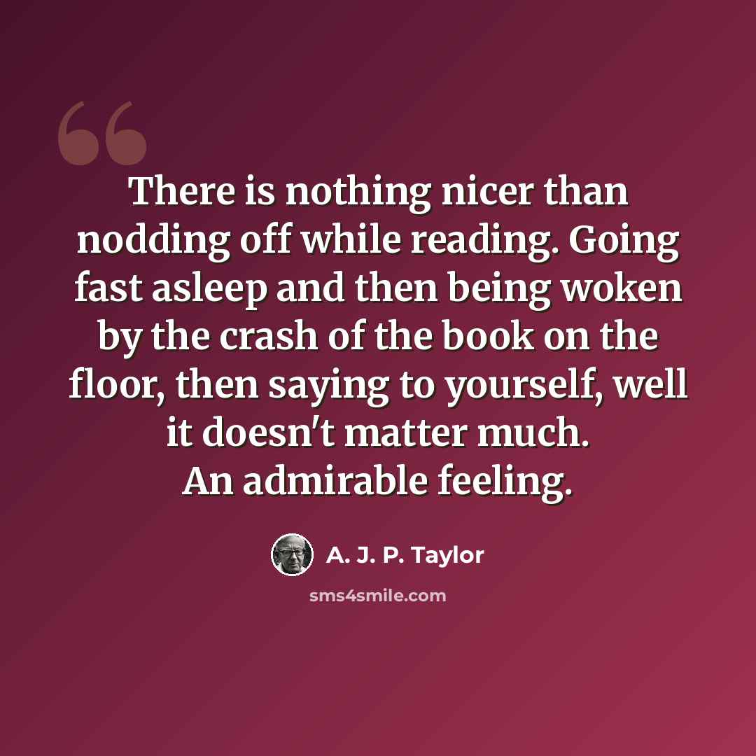 “There is nothing nicer than nodding off while reading. Going fast asleep and then being woken by the crash of the book on the floor, then saying to yourself, well it doesn't matter much. An admirable feeling.” quote by A. J. P. Taylor
