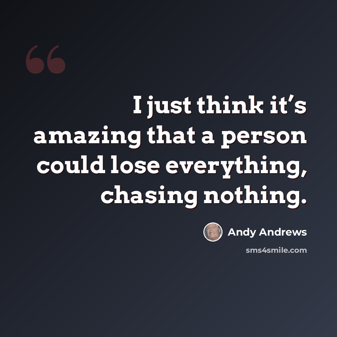 “I just think it’s amazing that a person could lose everything, chasing nothing.” quote by Andy Andrews