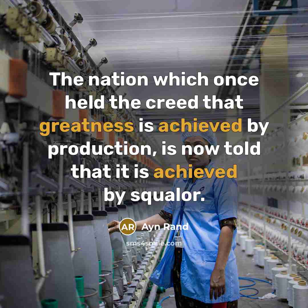 “The nation which once held the creed that greatness is achieved by production, is now told that it is achieved by squalor.” quote by Ayn Rand