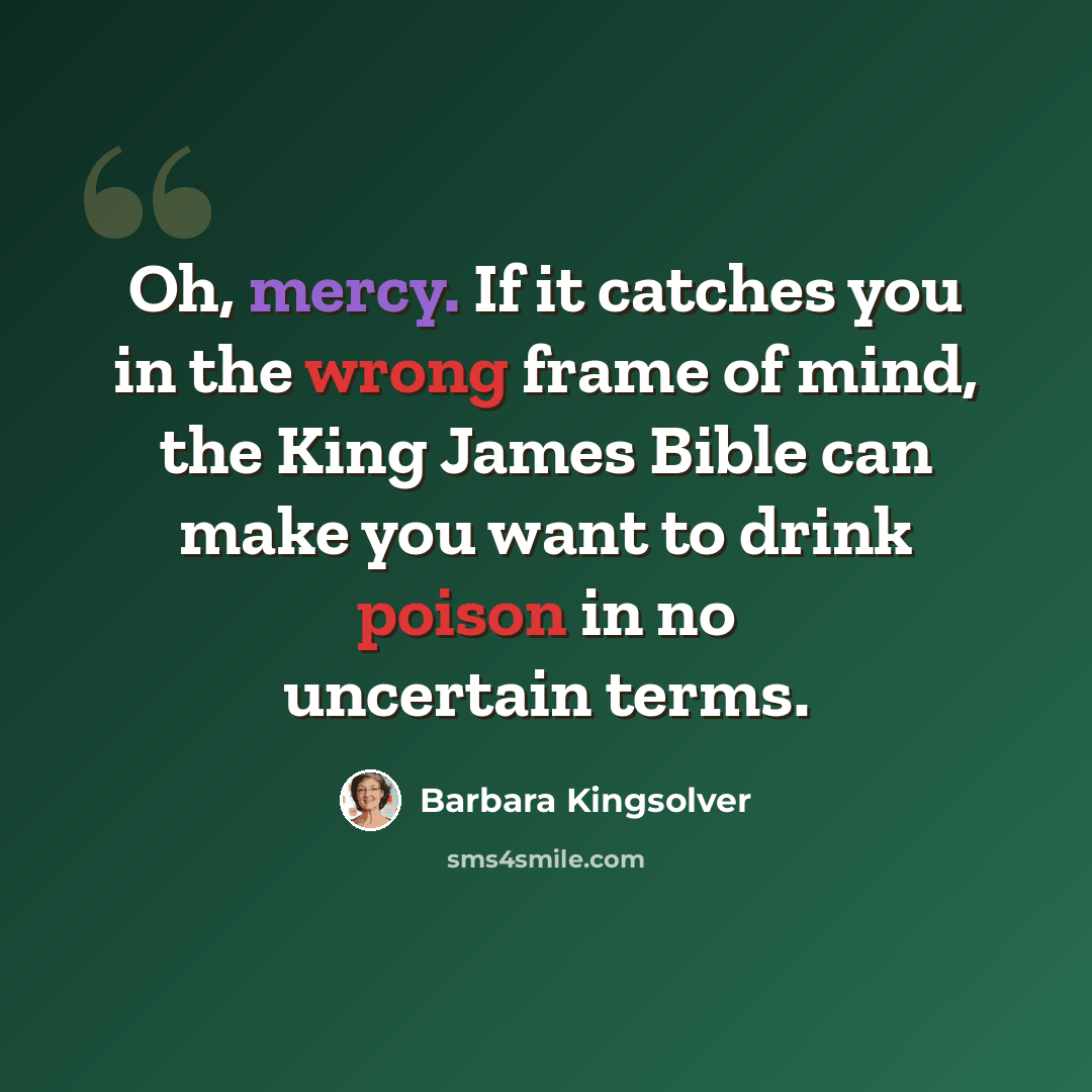 “Oh, mercy. If it catches you in the wrong frame of mind, the King James Bible can make you want to drink poison in no uncertain terms.” quote by Barbara Kingsolver