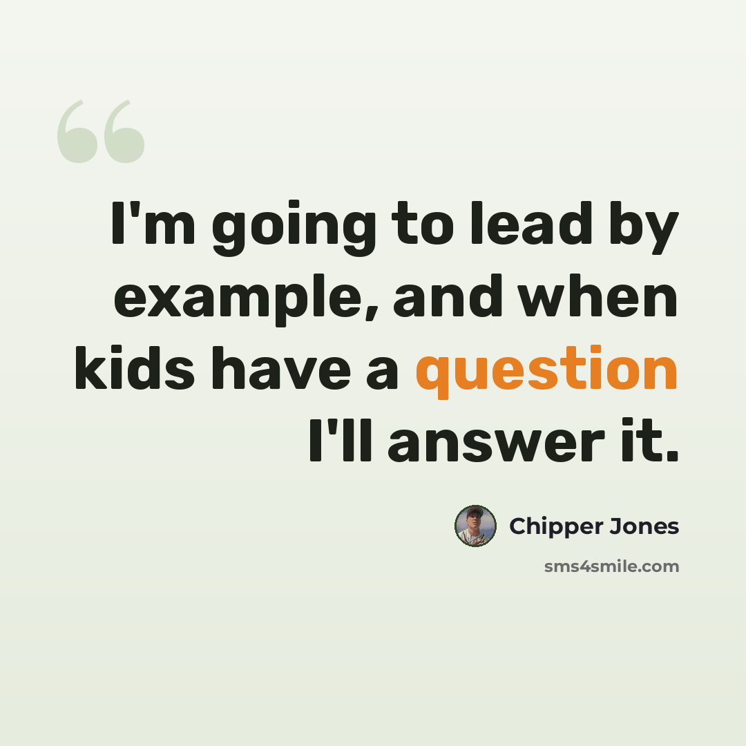 “I'm going to lead by example, and when kids have a question I'll answer it.” quote by Chipper Jones