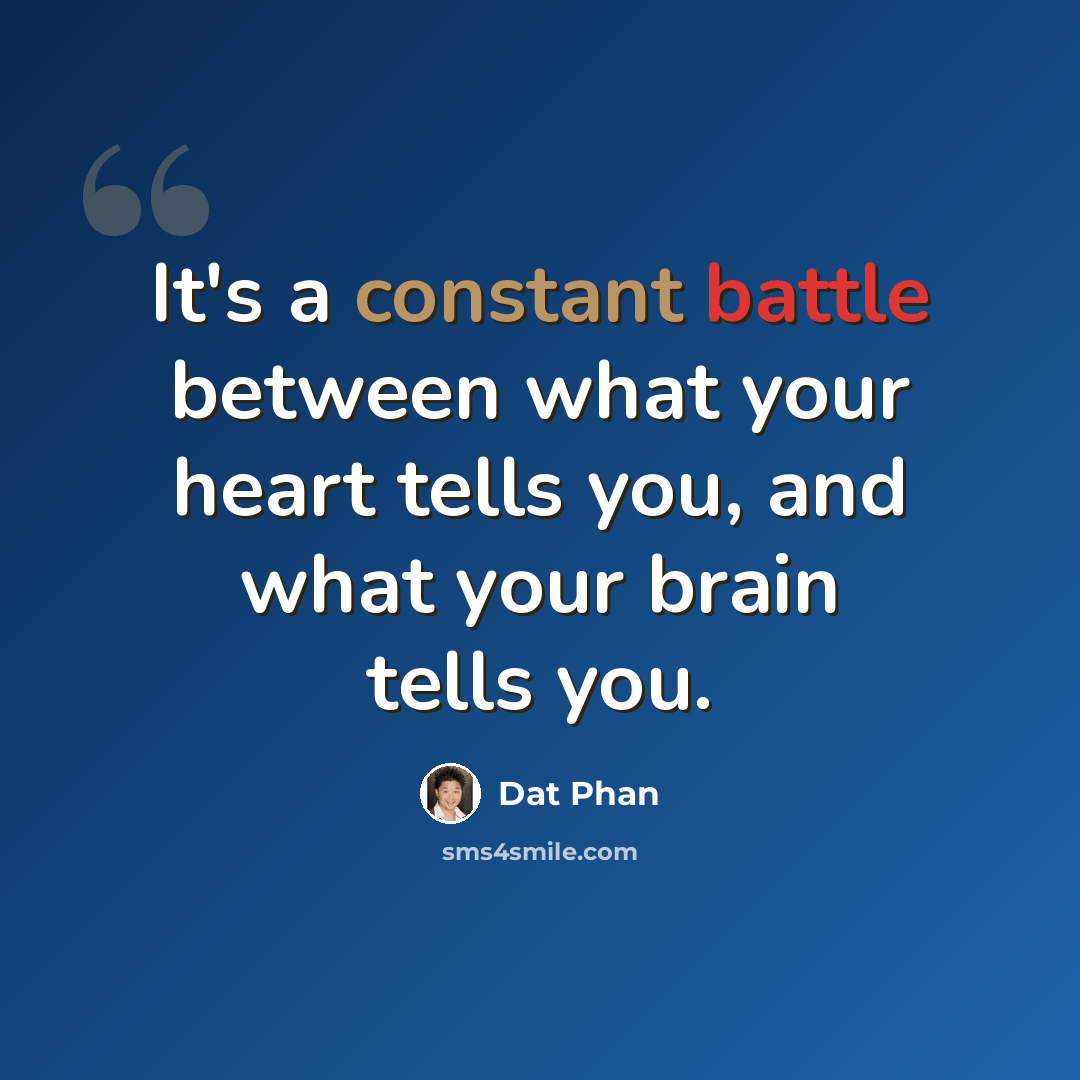 “It's a constant battle between what your heart tells you, and what your brain tells you.” quote by Dat Phan