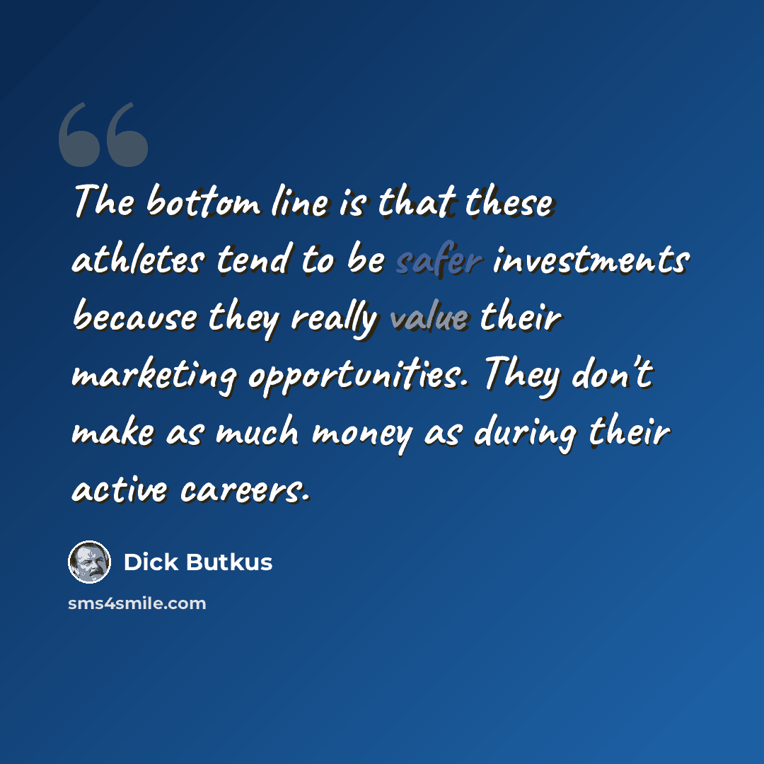 “The bottom line is that these athletes tend to be safer investments because they really value their marketing opportunities. They don't make as much money as during their active careers.” quote by Dick Butkus