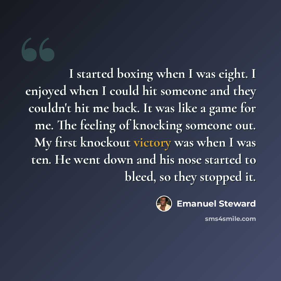 “I started boxing when I was eight. I enjoyed when I could hit someone and they couldn't hit me back. It was like a game for me. The feeling of knocking someone out. My first knockout victory was when I was ten. He went down and his nose started to bleed, so they stopped it.” quote by Emanuel Steward