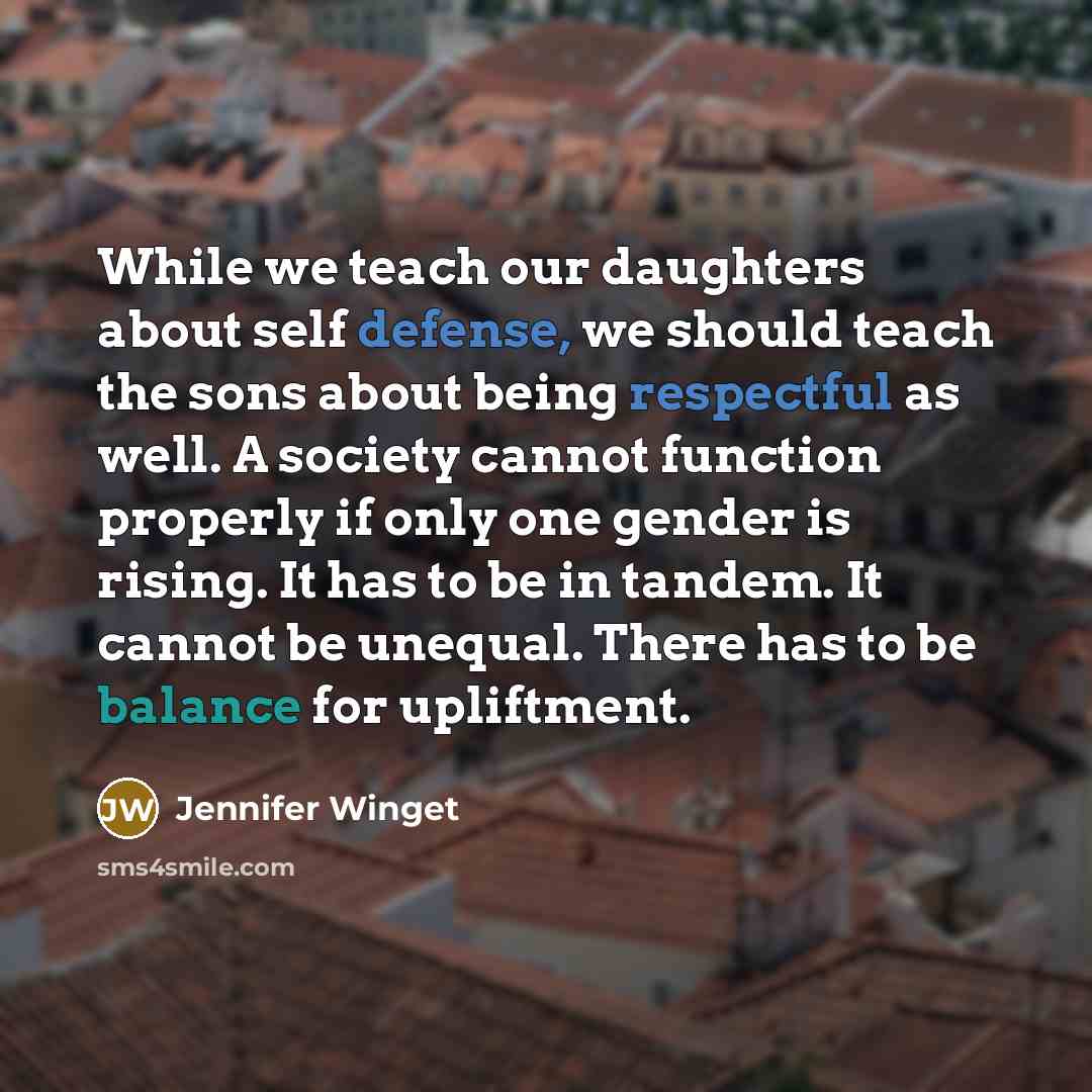 “While we teach our daughters about self defense, we should teach the sons about being respectful as well. A society cannot function properly if only one gender is rising. It has to be in tandem. It cannot be unequal. There has to be balance for upliftment.” quote by Jennifer Winget
