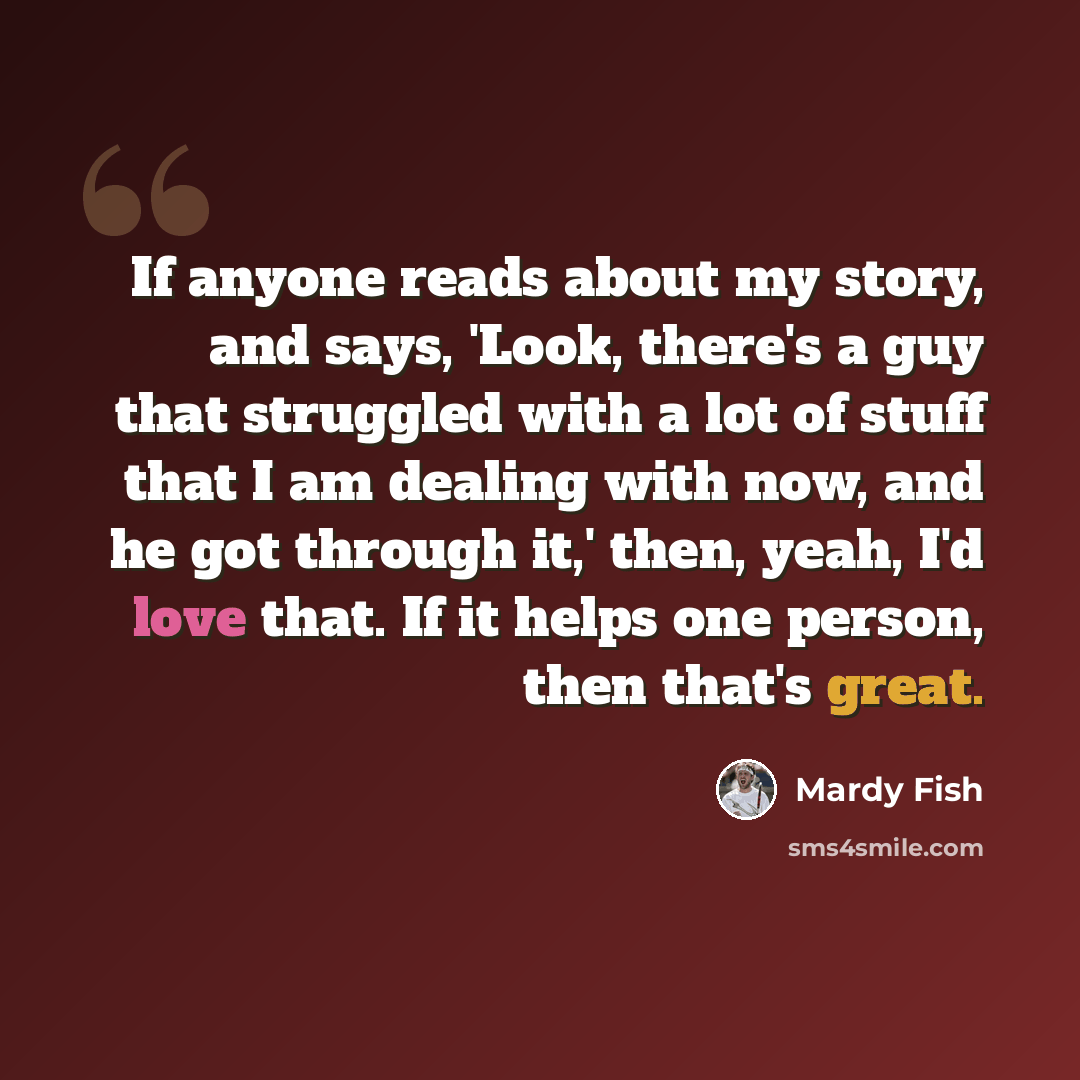 “If anyone reads about my story, and says, 'Look, there's a guy that struggled with a lot of stuff that I am dealing with now, and he got through it,' then, yeah, I'd love that. If it helps one person, then that's great.” quote by Mardy Fish