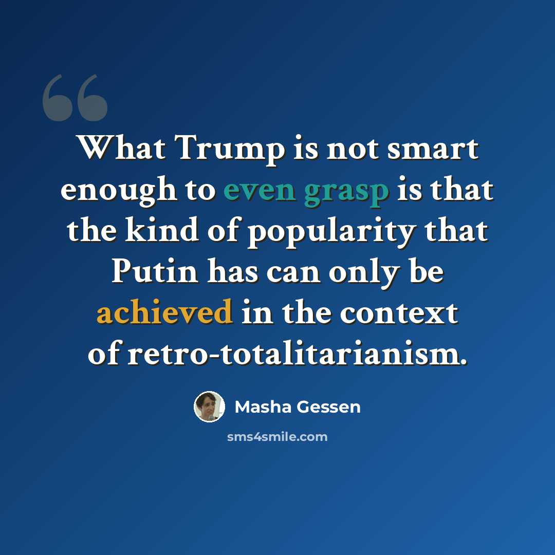 “What Trump is not smart enough to even grasp is that the kind of popularity that Putin has can only be achieved in the context of retro-totalitarianism.” quote by Masha Gessen