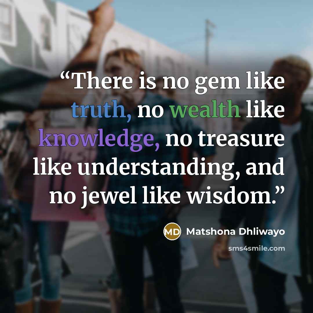 “There is no gem like truth, no wealth like knowledge, no treasure like understanding, and no jewel like wisdom.” quote by Matshona Dhliwayo