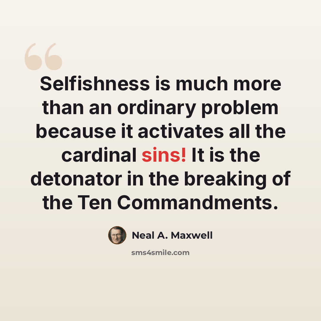“Selfishness is much more than an ordinary problem because it activates all the cardinal sins! It is the detonator in the breaking of the Ten Commandments.” quote by Neal A. Maxwell