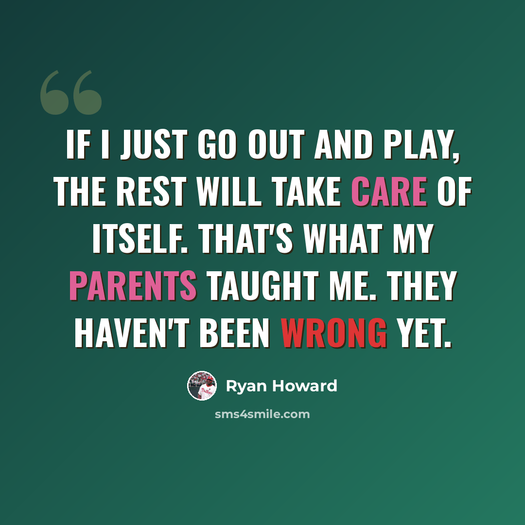 “If I just go out and play, the rest will take care of itself. That's what my parents taught me. They haven't been wrong yet.” quote by Ryan Howard